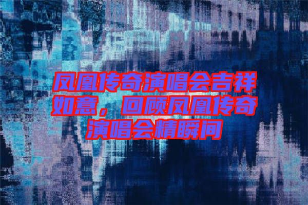 鳳凰傳奇演唱會(huì)吉祥如意，回顧鳳凰傳奇演唱會(huì)精瞬間