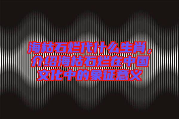 ?？菔癄€代什么生肖，介紹?？菔癄€在中國文化中的象征意義