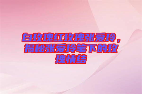 白玫瑰紅玫瑰張愛玲，揭秘張愛玲筆下的玫瑰情結(jié)