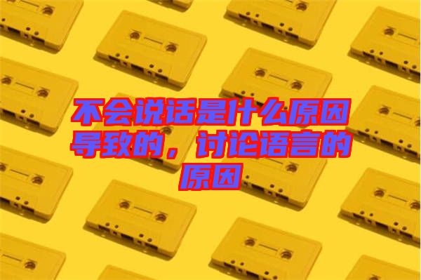 不會說話是什么原因?qū)е碌?，討論語言的原因