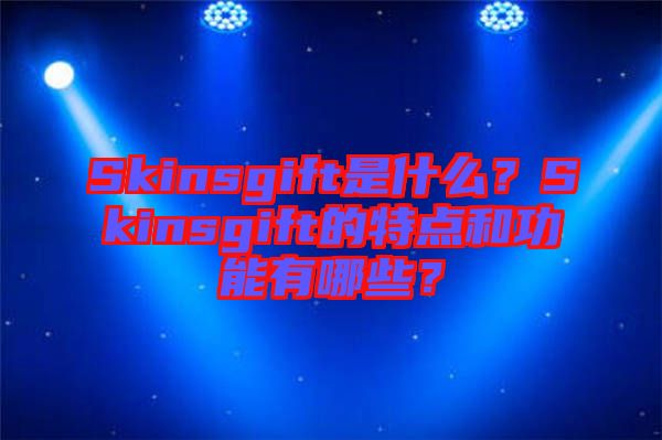Skinsgift是什么？Skinsgift的特點(diǎn)和功能有哪些？