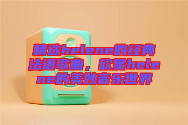 精選helene的經(jīng)典法語歌曲，欣賞helene的美妙音樂世界
