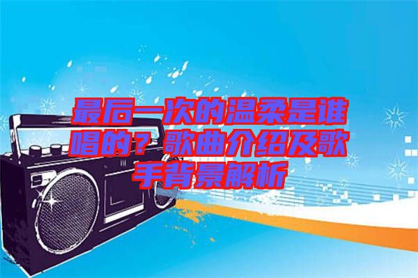 最后一次的溫柔是誰唱的？歌曲介紹及歌手背景解析