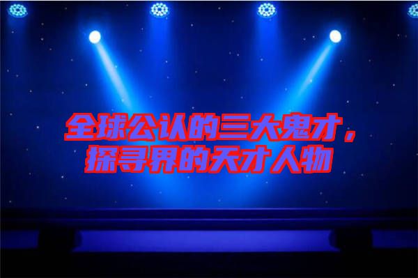 全球公認(rèn)的三大鬼才，探尋界的天才人物