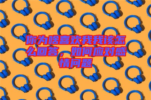 你為啥喜歡我我該怎么回答，如何應(yīng)對感情問題