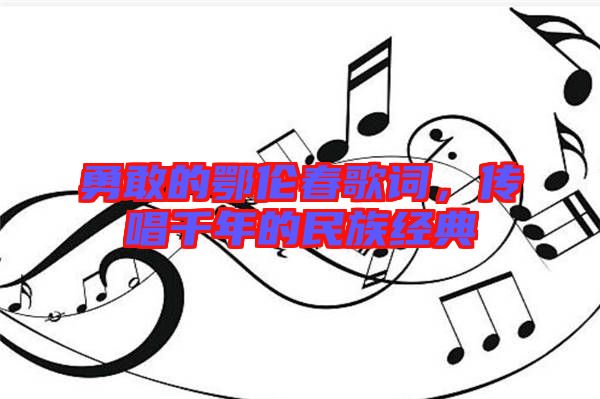 勇敢的鄂倫春歌詞，傳唱千年的民族經(jīng)典