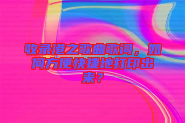 收錄港之歌曲歌詞，如何方便快捷地打印出來？