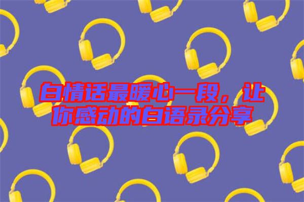 白情話最暖心一段，讓你感動的白語錄分享