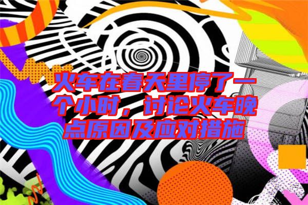 火車在春天里停了一個小時，討論火車晚點原因及應(yīng)對措施