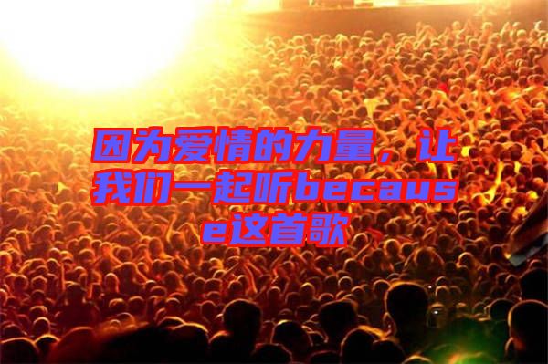 因?yàn)閻矍榈牧α?，讓我們一起聽because這首歌