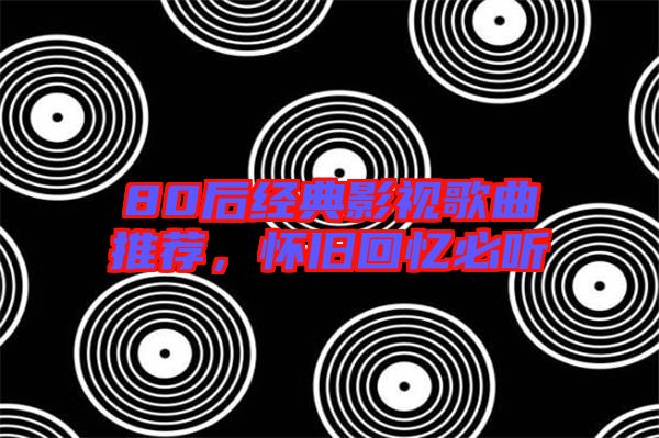 80后經(jīng)典影視歌曲推薦，懷舊回憶必聽