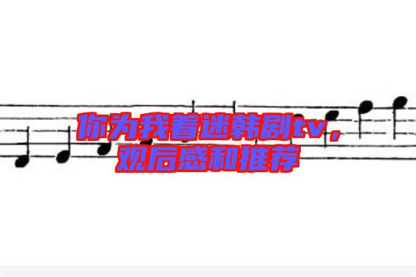 你為我著迷韓劇tv，觀后感和推薦