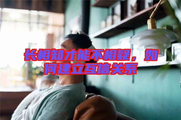 長(zhǎng)相知才能不相疑，如何建立互信關(guān)系