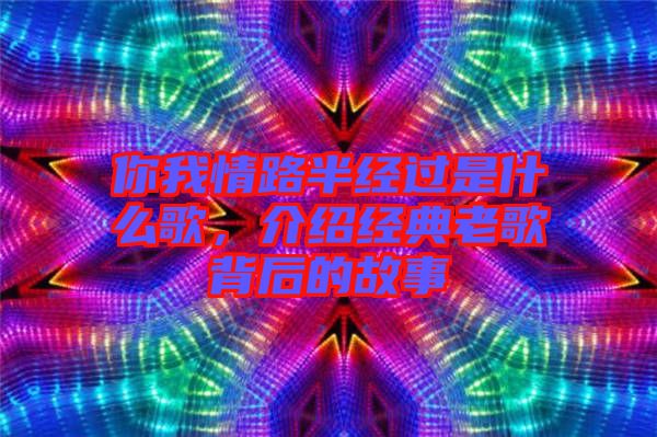 你我情路半經(jīng)過是什么歌，介紹經(jīng)典老歌背后的故事