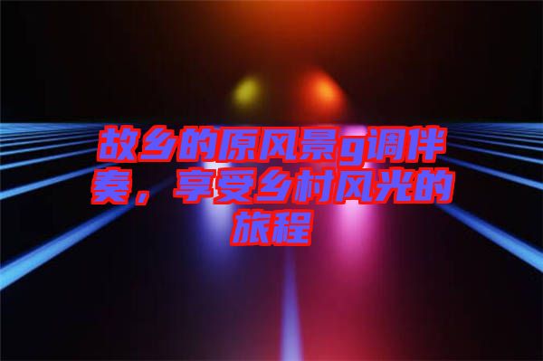 故鄉(xiāng)的原風(fēng)景g調(diào)伴奏，享受鄉(xiāng)村風(fēng)光的旅程