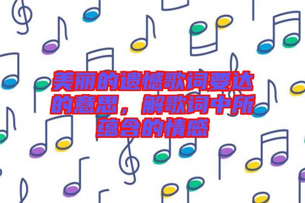美麗的遺憾歌詞要達(dá)的意思，解歌詞中所蘊(yùn)含的情感