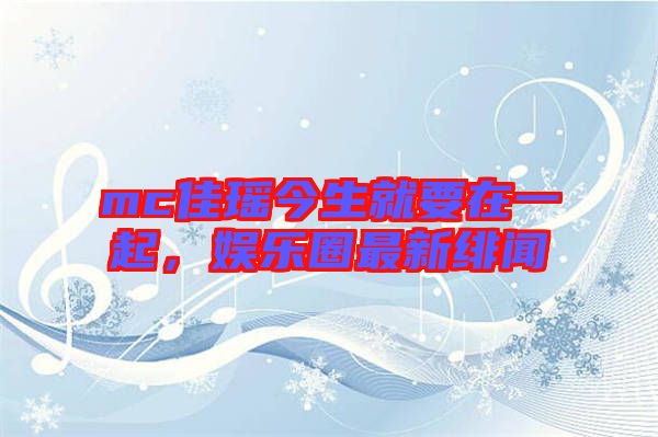mc佳瑤今生就要在一起，娛樂圈最新緋聞