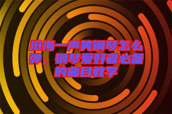 滄海一聲笑鋼琴怎么彈，鋼琴愛好者必備的曲目教學(xué)