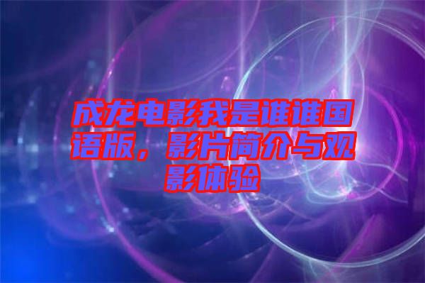 成龍電影我是誰誰國語版，影片簡介與觀影體驗(yàn)