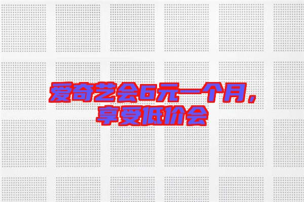 愛奇藝會6元一個月，享受低價會