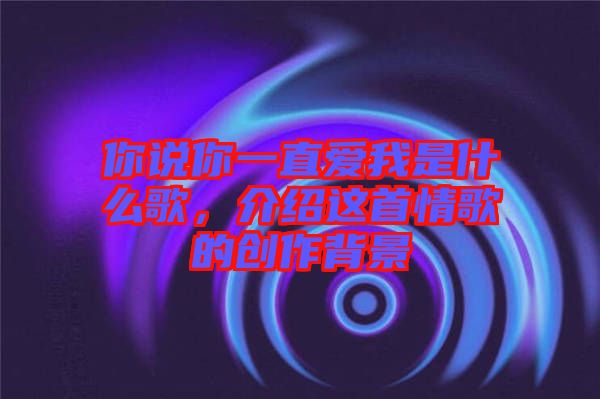 你說你一直愛我是什么歌，介紹這首情歌的創(chuàng)作背景