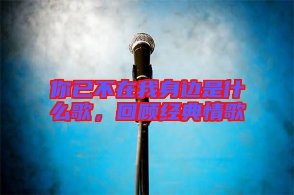 你已不在我身邊是什么歌，回顧經(jīng)典情歌