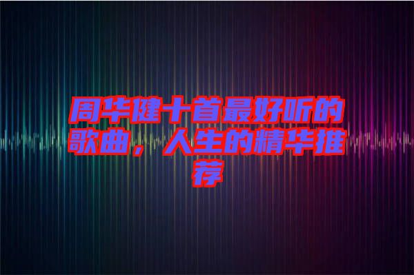 周華健十首最好聽的歌曲，人生的精華推薦