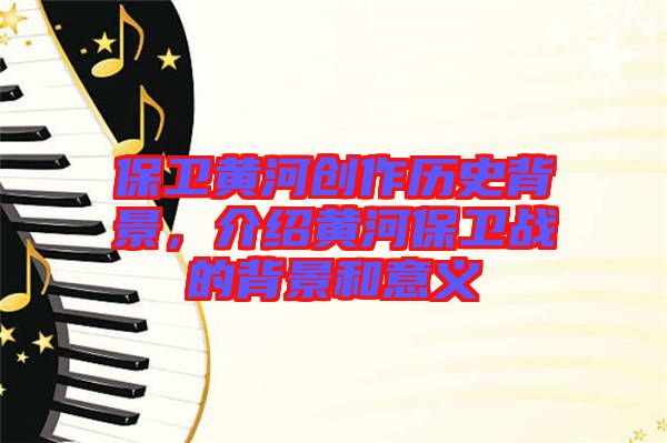 保衛(wèi)黃河創(chuàng)作歷史背景，介紹黃河保衛(wèi)戰(zhàn)的背景和意義