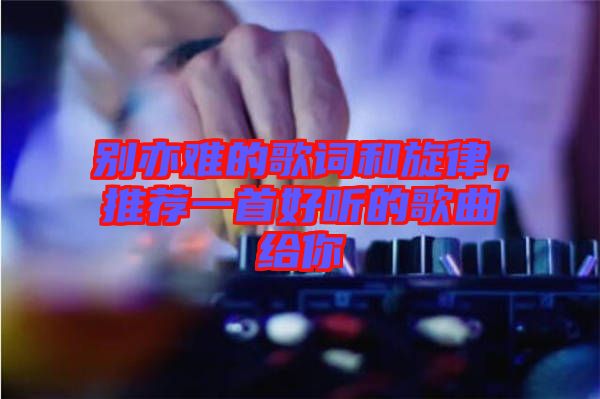 別亦難的歌詞和旋律，推薦一首好聽的歌曲給你