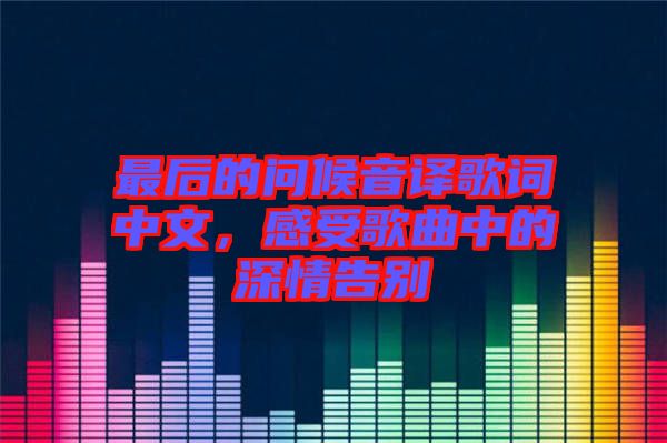 最后的問候音譯歌詞中文，感受歌曲中的深情告別