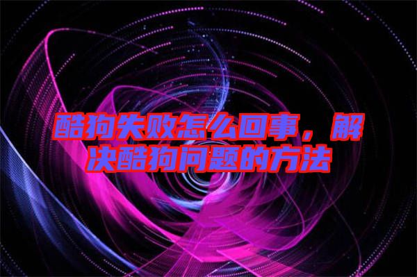 酷狗失敗怎么回事，解決酷狗問題的方法