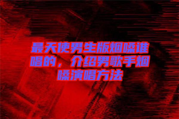 最天使男生版煙嗓誰唱的，介紹男歌手煙嗓演唱方法