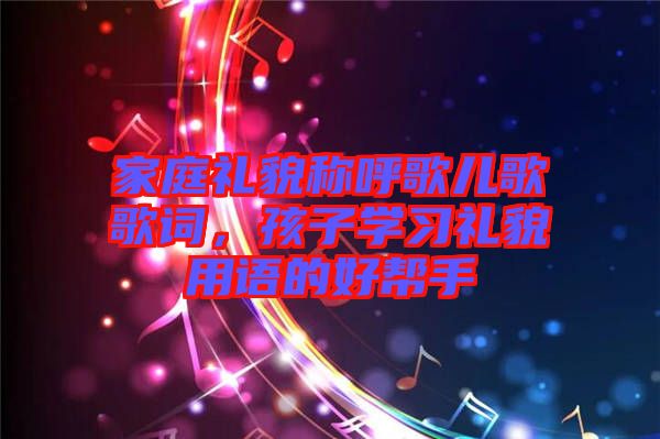 家庭禮貌稱呼歌兒歌歌詞，孩子學(xué)習(xí)禮貌用語的好幫手