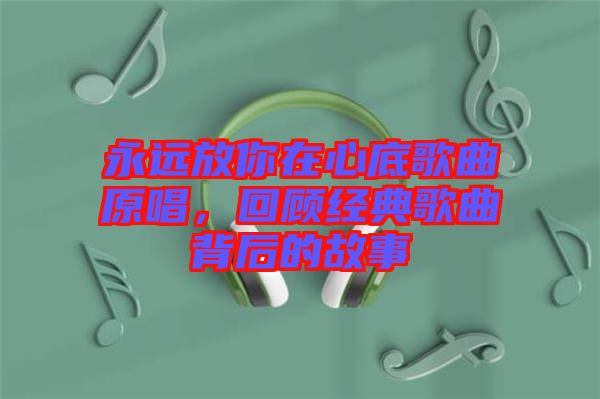 永遠(yuǎn)放你在心底歌曲原唱，回顧經(jīng)典歌曲背后的故事