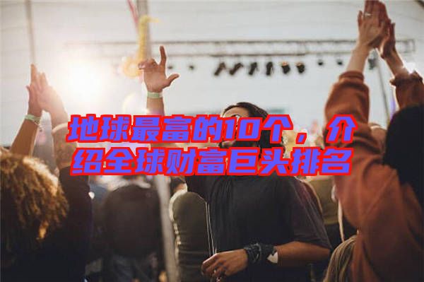 地球最富的10個(gè)，介紹全球財(cái)富巨頭排名