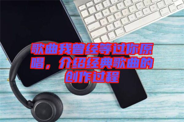 歌曲我曾經(jīng)等過你原唱，介紹經(jīng)典歌曲的創(chuàng)作過程