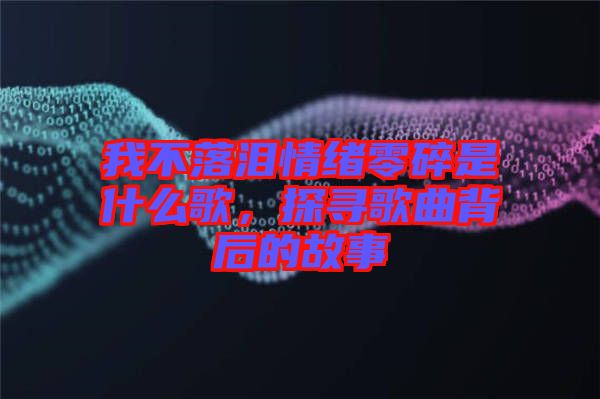 我不落淚情緒零碎是什么歌，探尋歌曲背后的故事