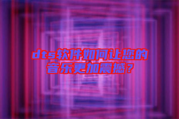 dts軟件如何讓您的音樂更加震撼？