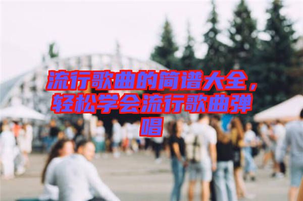 流行歌曲的簡(jiǎn)譜大全，輕松學(xué)會(huì)流行歌曲彈唱
