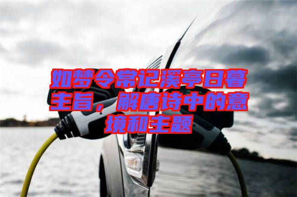 如夢令常記溪亭日暮主旨，解唐詩中的意境和主題