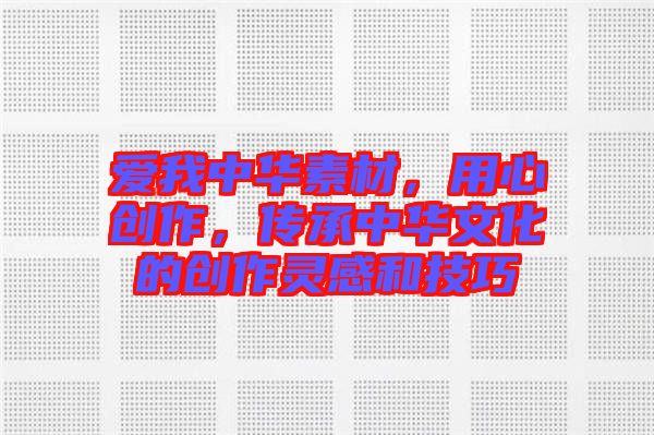 愛我中華素材，用心創(chuàng)作，傳承中華文化的創(chuàng)作靈感和技巧