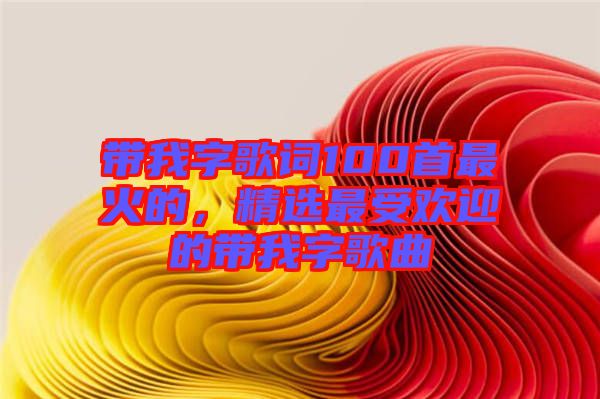 帶我字歌詞100首最火的，精選最受歡迎的帶我字歌曲