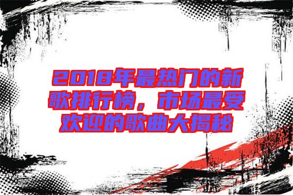 2018年最熱門的新歌排行榜，市場(chǎng)最受歡迎的歌曲大揭秘