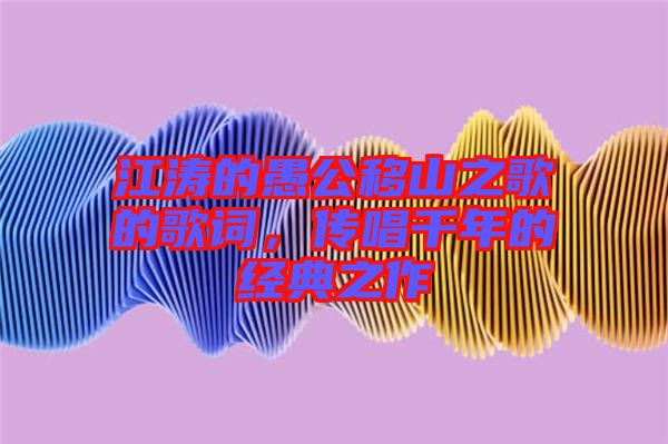 江濤的愚公移山之歌的歌詞，傳唱千年的經典之作