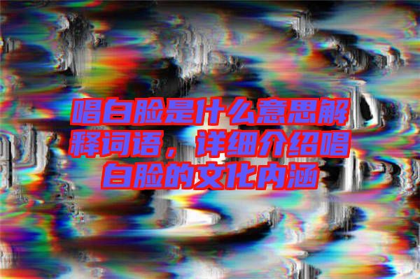 唱白臉是什么意思解釋詞語，詳細介紹唱白臉的文化內涵