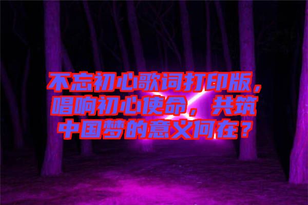 不忘初心歌詞打印版，唱響初心使命，共筑中國(guó)夢(mèng)的意義何在？