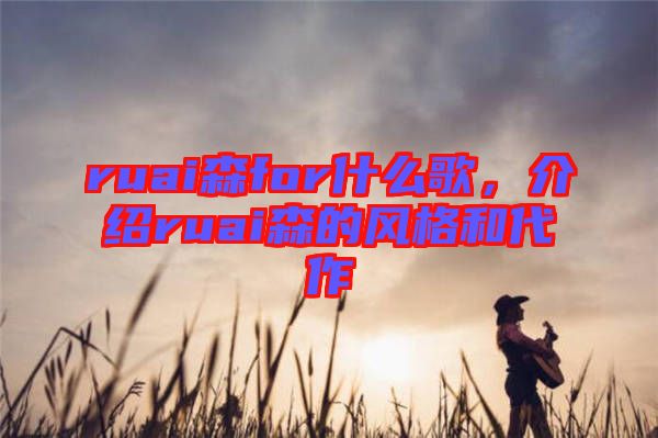 ruai森for什么歌，介紹ruai森的風格和代作