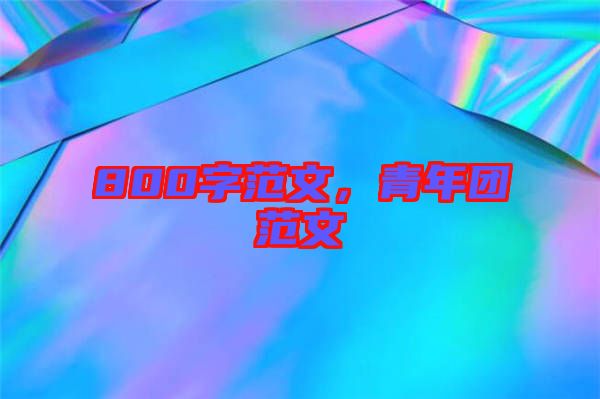 800字范文，青年團(tuán)范文