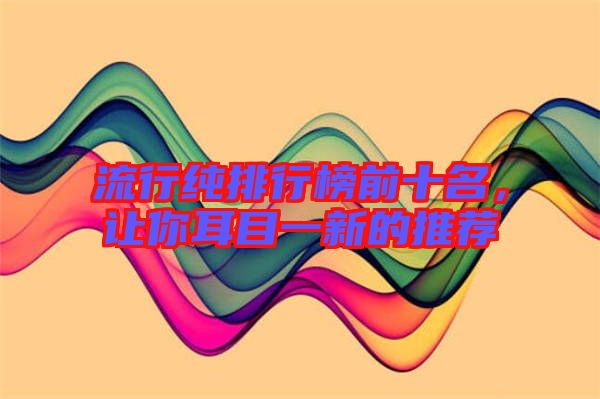 流行純排行榜前十名，讓你耳目一新的推薦