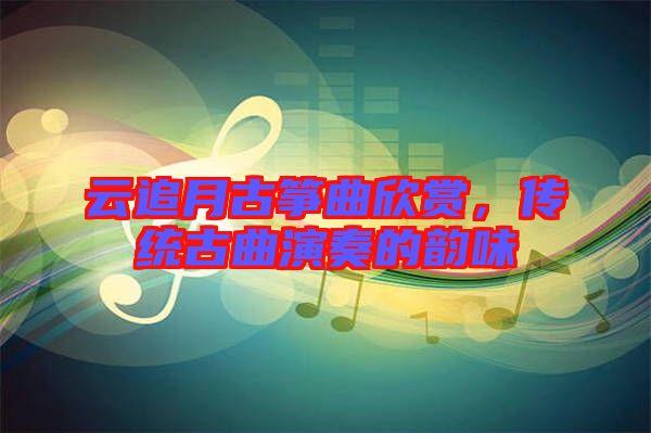 云追月古箏曲欣賞，傳統(tǒng)古曲演奏的韻味